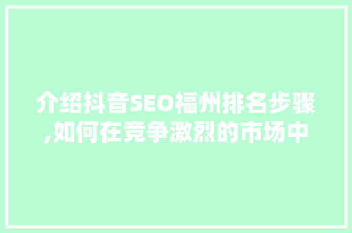 介绍抖音SEO福州排名步骤,如何在竞争激烈的市场中脱颖而出 百度SEO