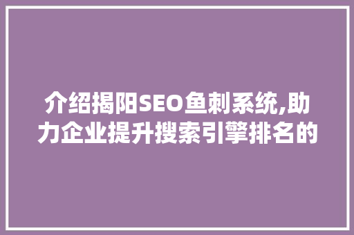 介绍揭阳SEO鱼刺系统,助力企业提升搜索引擎排名的方法 搜狗SEO