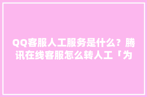 QQ客服人工服务是什么？腾讯在线客服怎么转人工「为什么qq客服打不开网页」 QQ客服人工服务是什么？腾讯在线客服怎么转人工「为什么qq客服打不开网页」 百度SEO