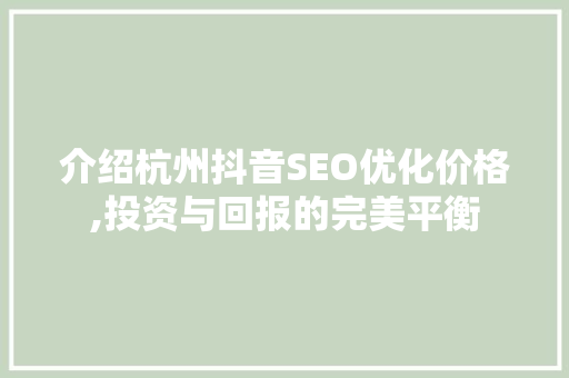 介绍杭州抖音SEO优化价格,投资与回报的完美平衡
