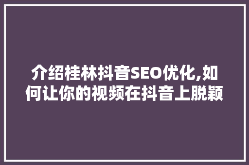 介绍桂林抖音SEO优化,如何让你的视频在抖音上脱颖而出