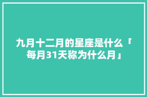 九月十二月的星座是什么「每月31天称为什么月」 九月十二月的星座是什么「每月31天称为什么月」 GoogleSEO