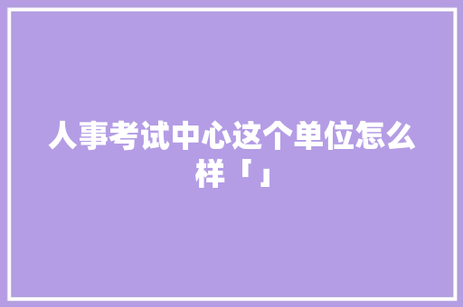 人事考试中心这个单位怎么样「」 人事考试中心这个单位怎么样「」 神马SEO
