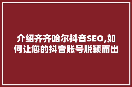 介绍齐齐哈尔抖音SEO,如何让您的抖音账号脱颖而出 搜狗SEO