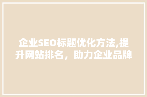 企业SEO标题优化方法,提升网站排名，助力企业品牌传播 必应SEO