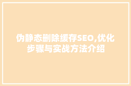 伪静态删除缓存SEO,优化步骤与实战方法介绍 百度SEO