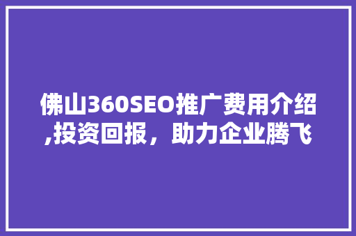 佛山360SEO推广费用介绍,投资回报，助力企业腾飞 GoogleSEO