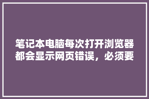 笔记本电脑每次打开浏览器都会显示网页错误，必须要刷新网页才能打开主页？请问是怎么回事「为什么要进行网站改版呢」 笔记本电脑每次打开浏览器都会显示网页错误，必须要刷新网页才能打开主页？请问是怎么回事「为什么要进行网站改版呢」 百度SEO
