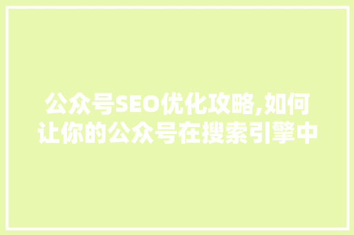 公众号SEO优化攻略,如何让你的公众号在搜索引擎中脱颖而出 搜狗SEO