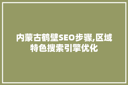 内蒙古鹤壁SEO步骤,区域特色搜索引擎优化 搜狗SEO