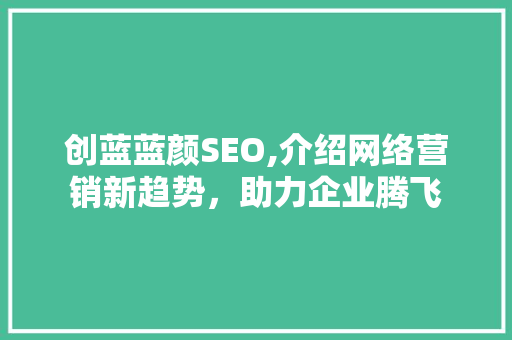 创蓝蓝颜SEO,介绍网络营销新趋势，助力企业腾飞 搜狗SEO