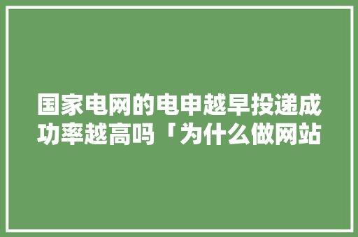 国家电网的电申越早投递成功率越高吗「为什么做网站越早越好呢」 国家电网的电申越早投递成功率越高吗「为什么做网站越早越好呢」 GoogleSEO