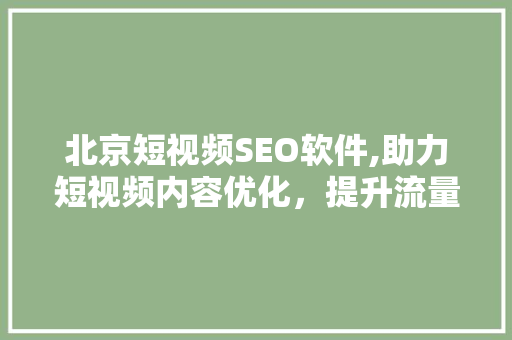 北京短视频SEO软件,助力短视频内容优化，提升流量与曝光 搜狗SEO