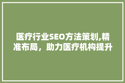 医疗行业SEO方法策划,精准布局，助力医疗机构提升在线影响力 必应SEO