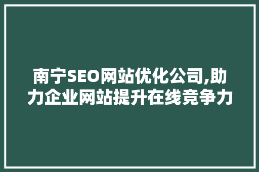 南宁SEO网站优化公司,助力企业网站提升在线竞争力 必应SEO