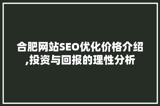 合肥网站SEO优化价格介绍,投资与回报的理性分析 搜狗SEO