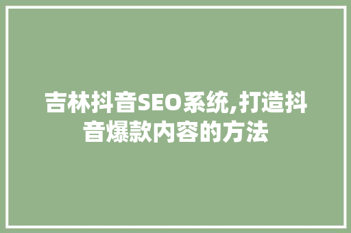 吉林抖音SEO系统,打造抖音爆款内容的方法