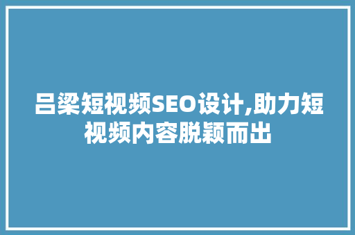吕梁短视频SEO设计,助力短视频内容脱颖而出 搜狗SEO