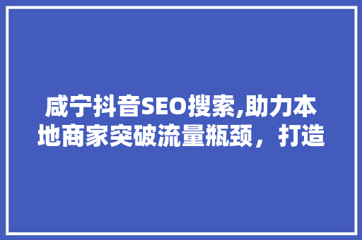 咸宁抖音SEO搜索,助力本地商家突破流量瓶颈，打造品牌新高度 必应SEO