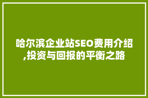 哈尔滨企业站SEO费用介绍,投资与回报的平衡之路 搜狗SEO