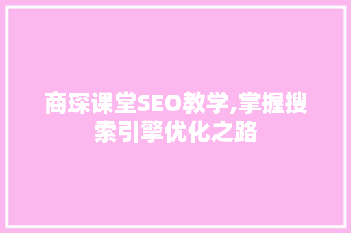 商琛课堂SEO教学,掌握搜索引擎优化之路