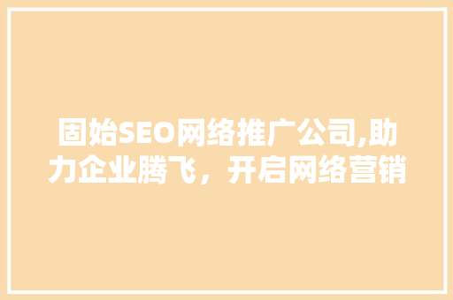 固始SEO网络推广公司,助力企业腾飞，开启网络营销新时代 神马SEO