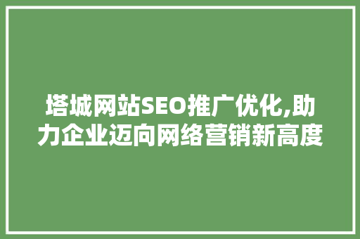 塔城网站SEO推广优化,助力企业迈向网络营销新高度 必应SEO