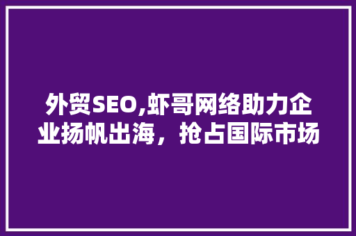 外贸SEO,虾哥网络助力企业扬帆出海，抢占国际市场先机 必应SEO