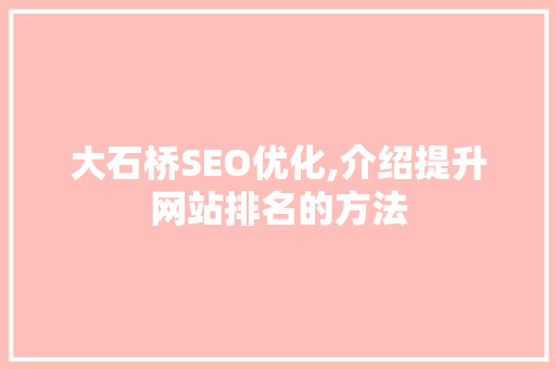 大石桥SEO优化,介绍提升网站排名的方法 GoogleSEO