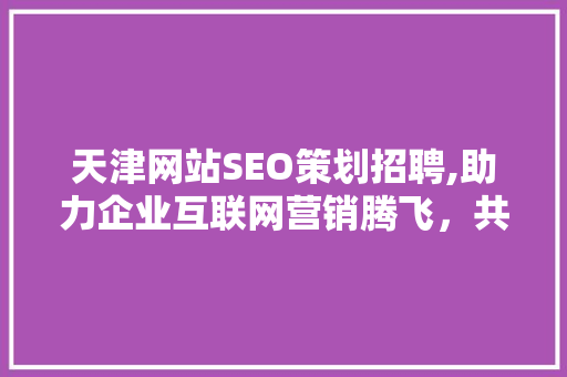 天津网站SEO策划招聘,助力企业互联网营销腾飞，共创美好未来 必应SEO