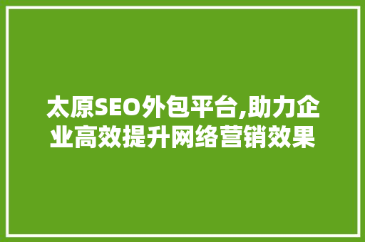 太原SEO外包平台,助力企业高效提升网络营销效果 搜狗SEO