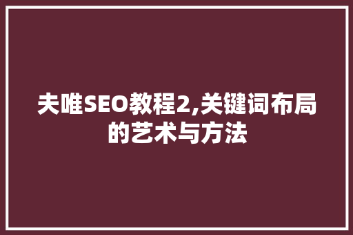 夫唯SEO教程2,关键词布局的艺术与方法 百度SEO