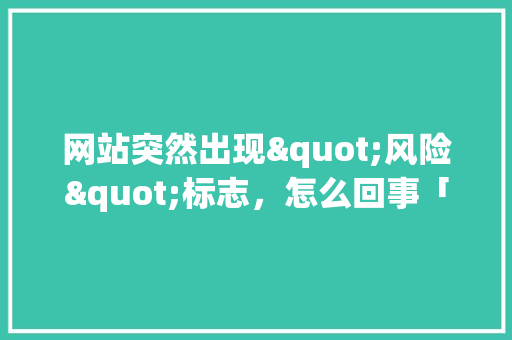 网站突然出现"风险"标志，怎么回事「网页为什么风险提示不了」 网站突然出现"风险"标志，怎么回事「网页为什么风险提示不了」 搜狗SEO