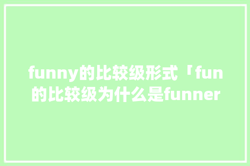 funny的比较级形式「fun的比较级为什么是funner」 funny的比较级形式「fun的比较级为什么是funner」 搜狗SEO