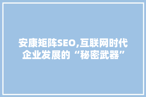 安康矩阵SEO,互联网时代企业发展的“秘密武器” 神马SEO