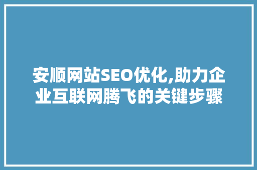 安顺网站SEO优化,助力企业互联网腾飞的关键步骤 GoogleSEO