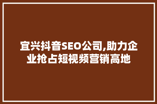 宜兴抖音SEO公司,助力企业抢占短视频营销高地 百度SEO