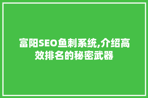 富阳SEO鱼刺系统,介绍高效排名的秘密武器 必应SEO