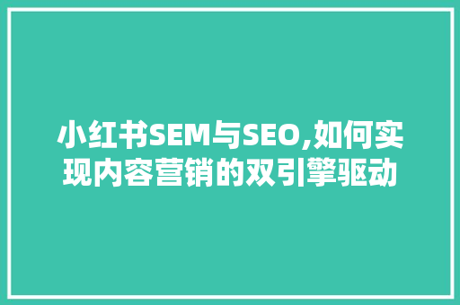 小红书SEM与SEO,如何实现内容营销的双引擎驱动 百度SEO