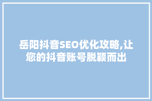 岳阳抖音SEO优化攻略,让您的抖音账号脱颖而出 GoogleSEO