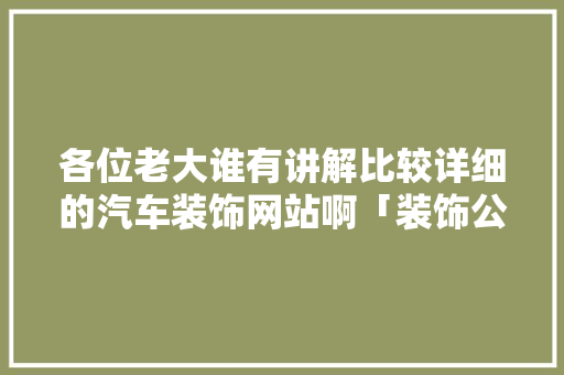 各位老大谁有讲解比较详细的汽车装饰网站啊「装饰公司为什么做网站呢」 各位老大谁有讲解比较详细的汽车装饰网站啊「装饰公司为什么做网站呢」 搜狗SEO