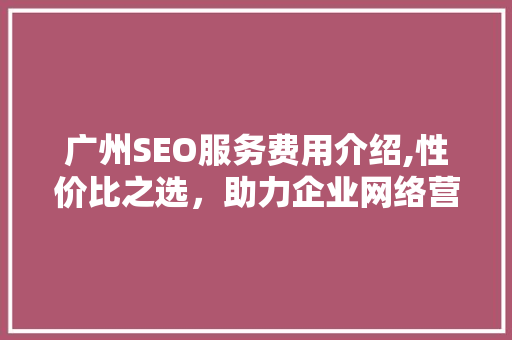 广州SEO服务费用介绍,性价比之选，助力企业网络营销 GoogleSEO