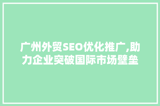 广州外贸SEO优化推广,助力企业突破国际市场壁垒 百度SEO