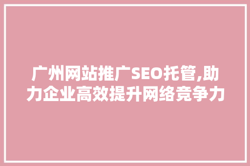 广州网站推广SEO托管,助力企业高效提升网络竞争力 GoogleSEO