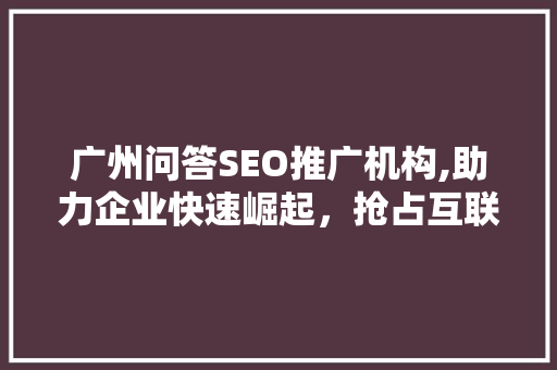 广州问答SEO推广机构,助力企业快速崛起，抢占互联网市场制高点 必应SEO