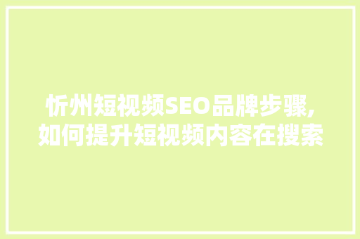 忻州短视频SEO品牌步骤,如何提升短视频内容在搜索引擎中的排名 百度SEO