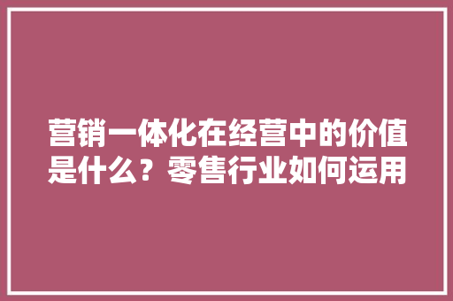 营销一体化在经营中的价值是什么？零售行业如何运用「为什么选择市场推广这个岗位」 营销一体化在经营中的价值是什么？零售行业如何运用「为什么选择市场推广这个岗位」 搜狗SEO
