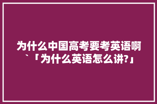 为什么中国高考要考英语啊`「为什么英语怎么讲?」 为什么中国高考要考英语啊`「为什么英语怎么讲?」 神马SEO