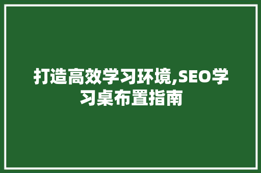 打造高效学习环境,SEO学习桌布置指南 必应SEO