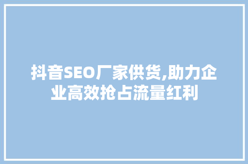 抖音SEO厂家供货,助力企业高效抢占流量红利 百度SEO